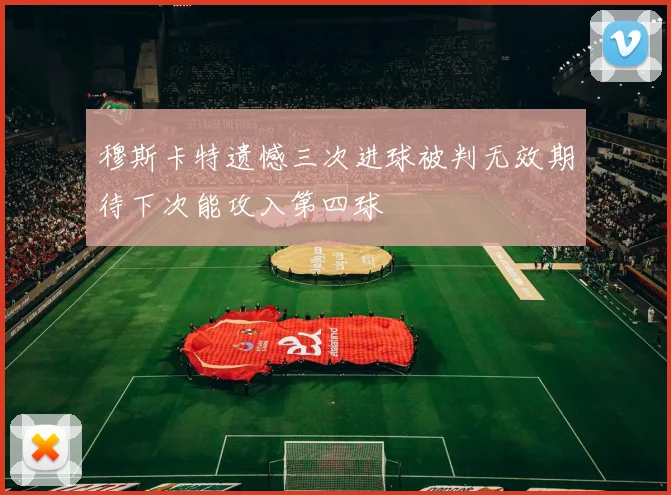 穆斯卡特遗憾三次进球被判无效期待下次能攻入第四球