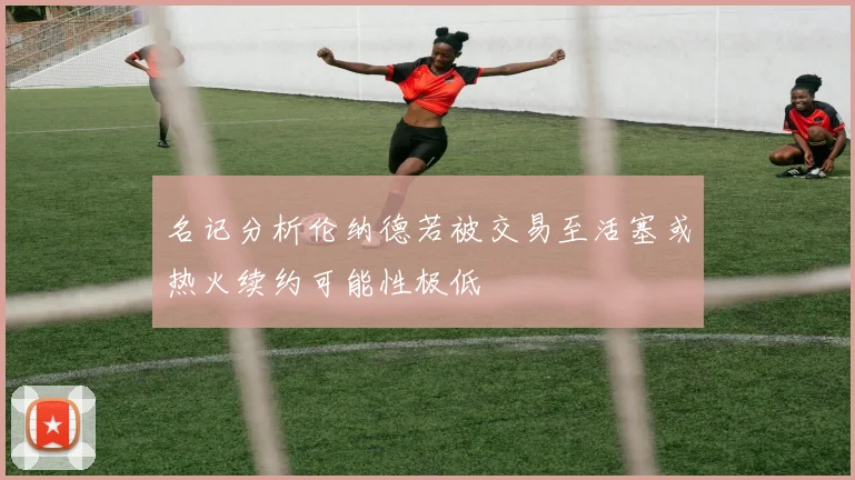 名记分析伦纳德若被交易至活塞或热火续约可能性极低