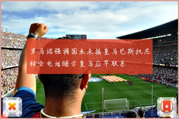 罗马诺强调国米未接皇马巴斯托尼转会电话暗示皇马应早联系