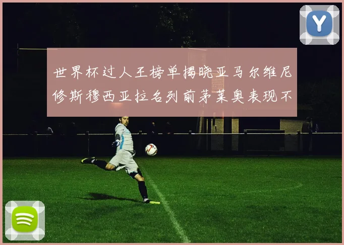世界杯过人王榜单揭晓亚马尔维尼修斯穆西亚拉名列前茅莱奥表现不俗