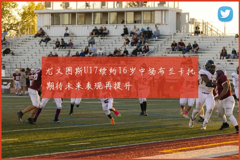 尤文图斯U17续约16岁中场布兰卡托期待未来表现再提升