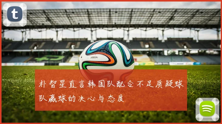 朴智星直言韩国队配合不足质疑球队赢球的决心与态度