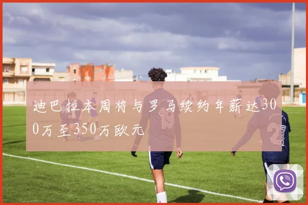 迪巴拉本周将与罗马续约年薪达300万至350万欧元