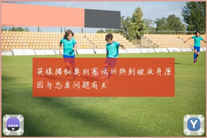 英媒揭秘奥利塞试训热刺被放弃原因与态度问题有关