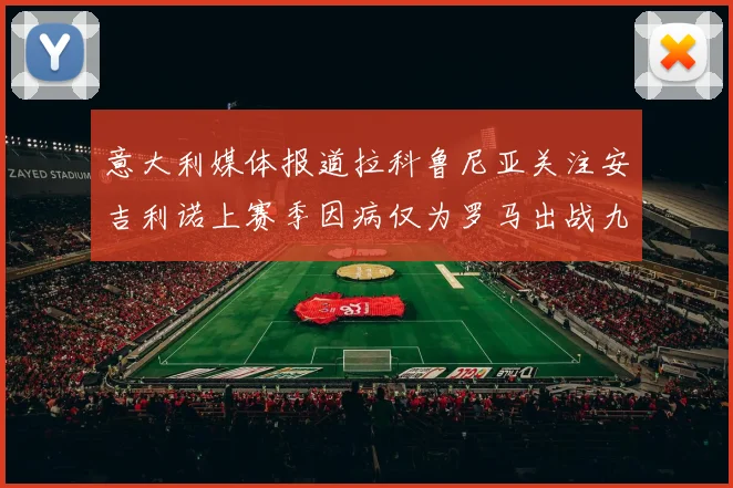 意大利媒体报道拉科鲁尼亚关注安吉利诺上赛季因病仅为罗马出战九场