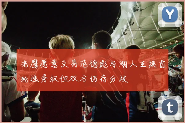 老鹰愿意交易范德彪与湖人互换首轮选秀权但双方仍存分歧