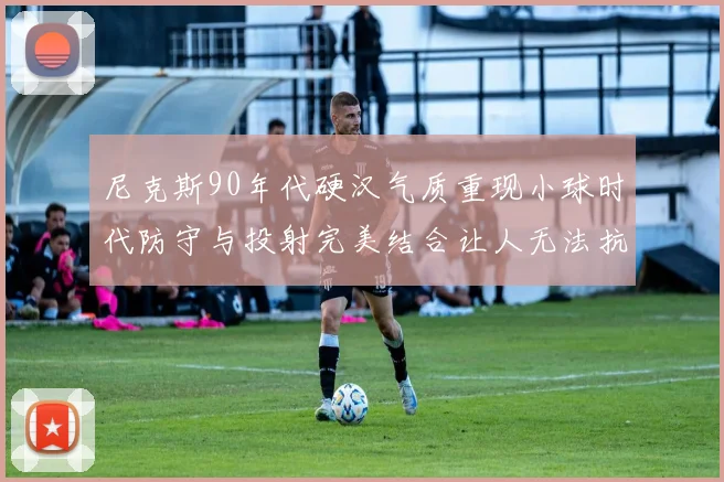 尼克斯90年代硬汉气质重现小球时代防守与投射完美结合让人无法抗拒
