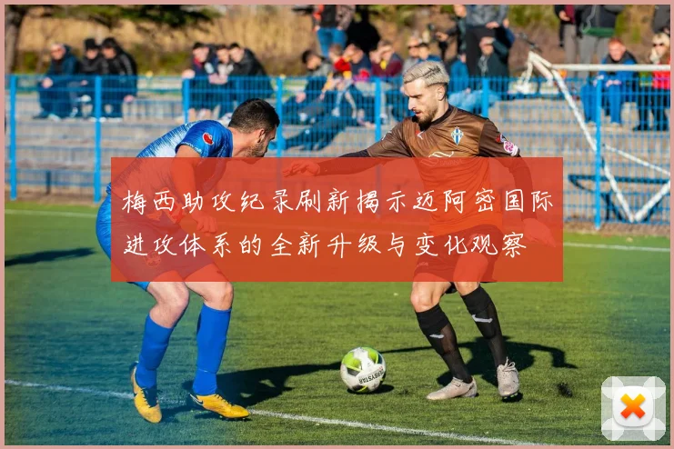 梅西助攻纪录刷新揭示迈阿密国际进攻体系的全新升级与变化观察