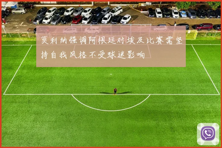 莫利纳强调阿根廷对埃及比赛需坚持自我风格不受球迷影响