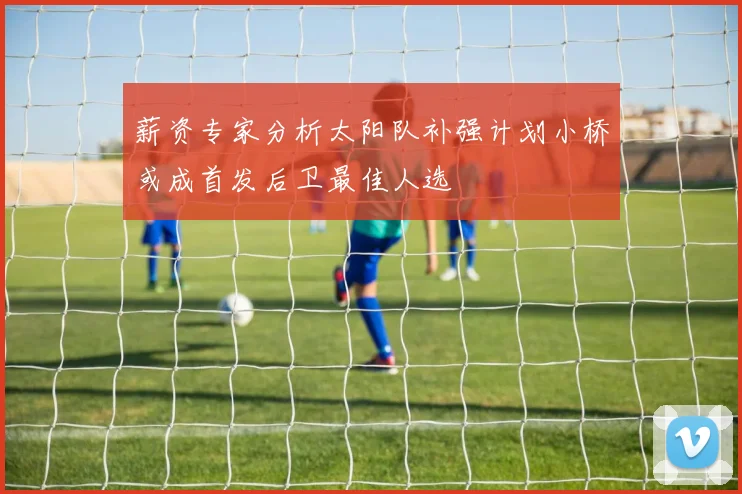 薪资专家分析太阳队补强计划小桥或成首发后卫最佳人选