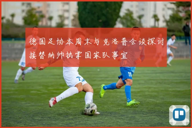 德国足协本周末与克洛普会谈探讨接替纳帅执掌国家队事宜