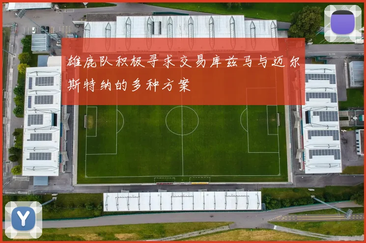 雄鹿队积极寻求交易库兹马与迈尔斯特纳的多种方案