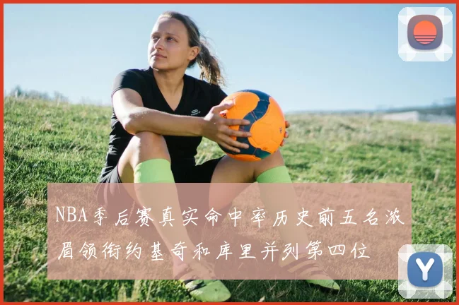 NBA季后赛真实命中率历史前五名浓眉领衔约基奇和库里并列第四位