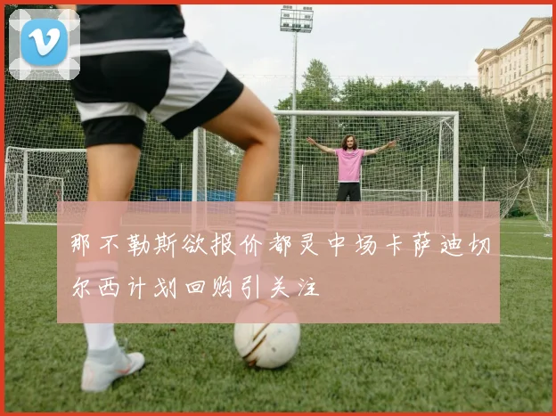 那不勒斯欲报价都灵中场卡萨迪切尔西计划回购引关注