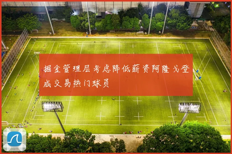 掘金管理层考虑降低薪资阿隆戈登成交易热门球员