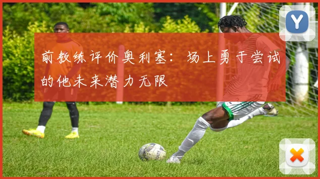 前教练评价奥利塞：场上勇于尝试的他未来潜力无限