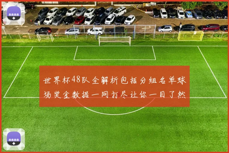 世界杯48队全解析包括分组名单球场奖金数据一网打尽让你一目了然