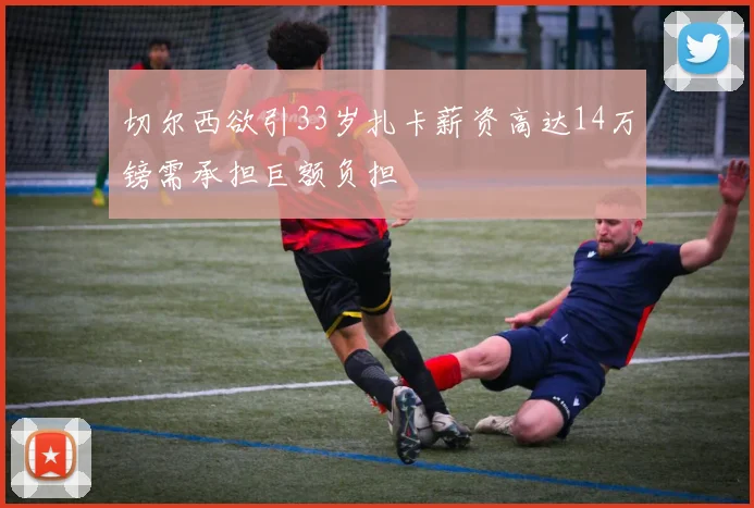 切尔西欲引33岁扎卡薪资高达14万镑需承担巨额负担