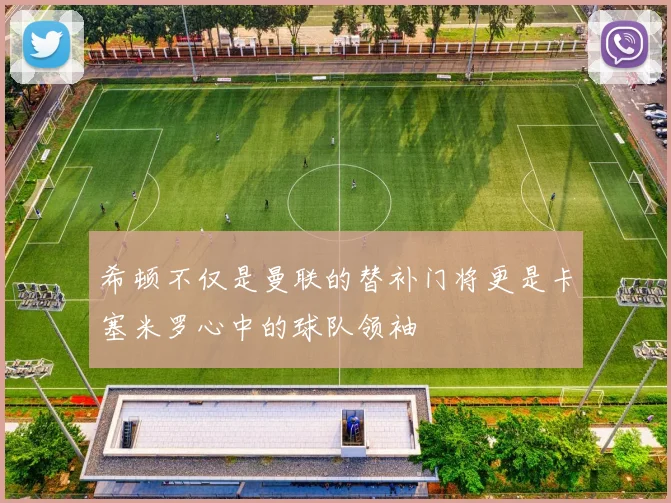 希顿不仅是曼联的替补门将更是卡塞米罗心中的球队领袖