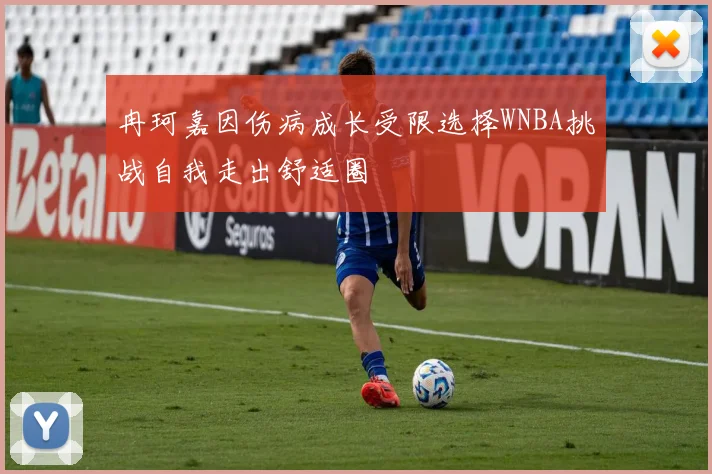 冉珂嘉因伤病成长受限选择WNBA挑战自我走出舒适圈