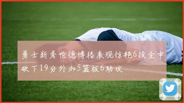 勇士新秀伦德博格表现惊艳6投全中砍下19分外加5篮板6助攻