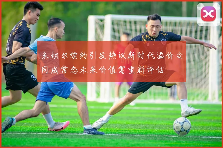 米切尔续约引发热议新时代溢价合同成常态未来价值需重新评估